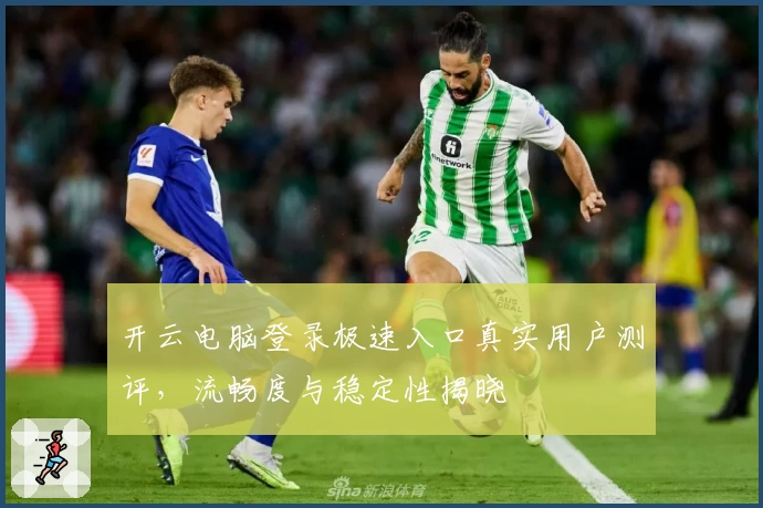 开云电脑登录极速入口真实用户测评，流畅度与稳定性揭晓