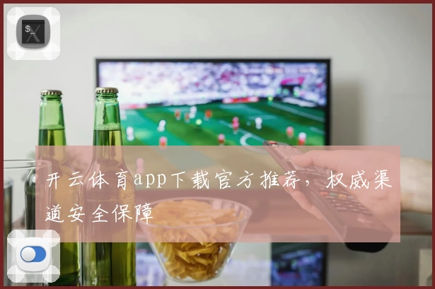 开云体育app下载官方推荐，权威渠道安全保障