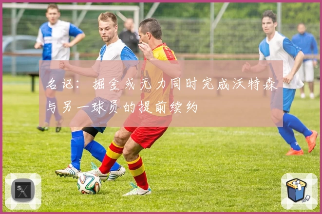 名记：掘金或无力同时完成沃特森与另一球员的提前续约