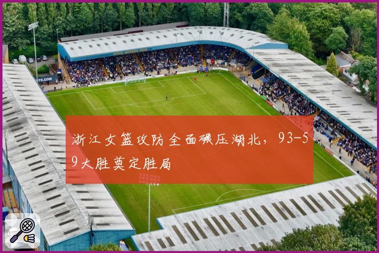 浙江女篮攻防全面碾压湖北，93-59大胜奠定胜局