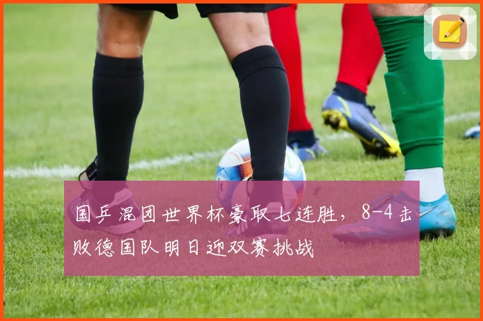 国乒混团世界杯豪取七连胜，8-4击败德国队明日迎双赛挑战