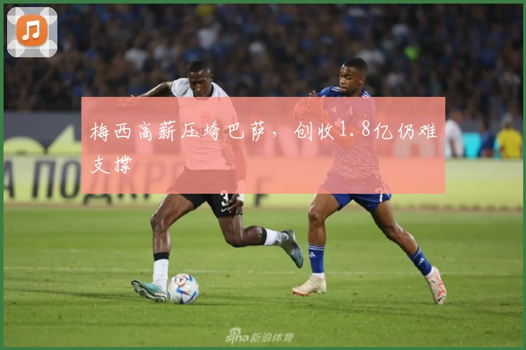 梅西高薪压垮巴萨，创收1.8亿仍难支撑