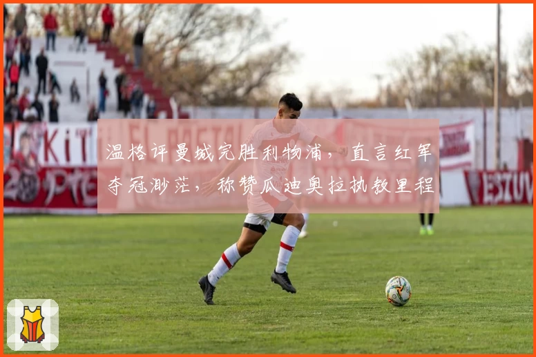 温格评曼城完胜利物浦，直言红军夺冠渺茫，称赞瓜迪奥拉执教里程碑