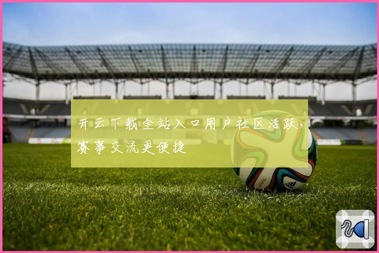 开云下载全站入口用户社区活跃，赛事交流更便捷