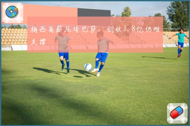 梅西高薪压垮巴萨，创收1.8亿仍难支撑