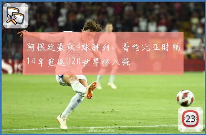 阿根廷豪取4球胜利,哥伦比亚时隔14年重返U20世界杯八强