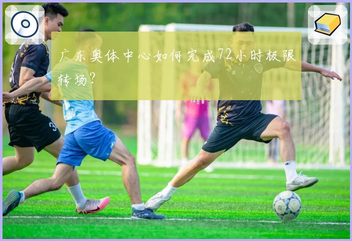 广东奥体中心如何完成72小时极限转场？