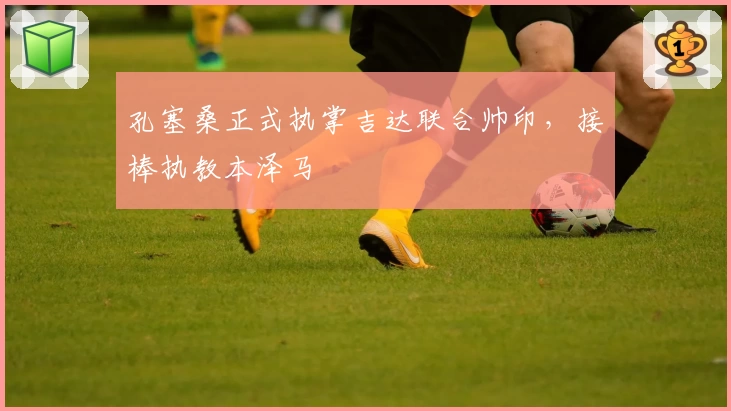 孔塞桑正式执掌吉达联合帅印,接棒执教本泽马
