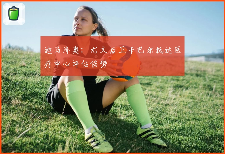 迪马济奥：尤文后卫卡巴尔抵达医疗中心评估伤势