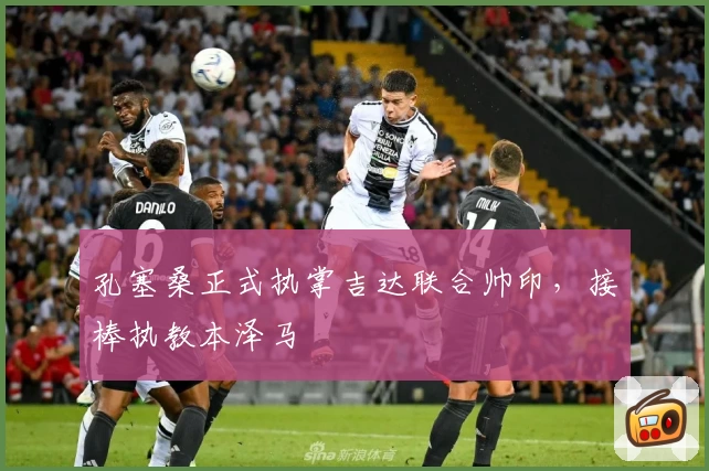 孔塞桑正式执掌吉达联合帅印,接棒执教本泽马