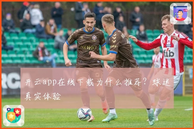 开云app在线下载为什么推荐？球迷真实体验
