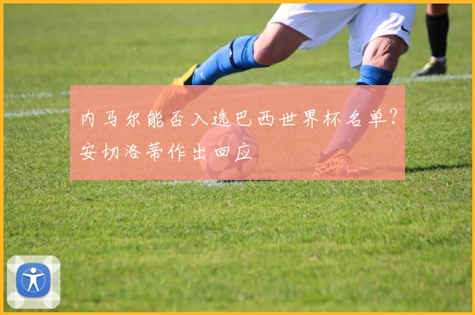 内马尔能否入选巴西世界杯名单？安切洛蒂作出回应