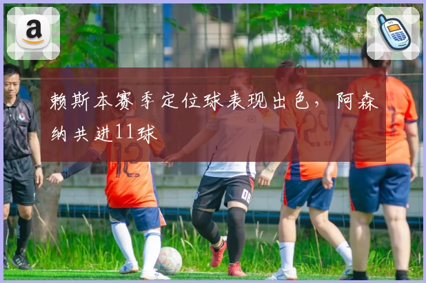 赖斯本赛季定位球表现出色，阿森纳共进11球