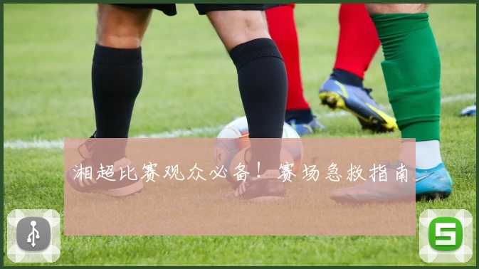 湘超比赛观众必备！赛场急救指南