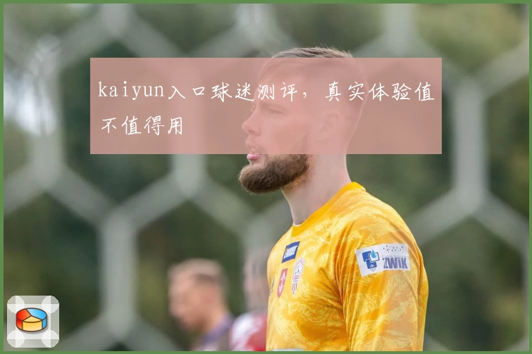 kaiyun入口球迷测评，真实体验值不值得用