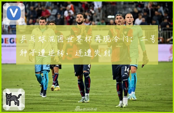 乒乓球混团世界杯再现冷门：二号种子遭逆转，连遭失利