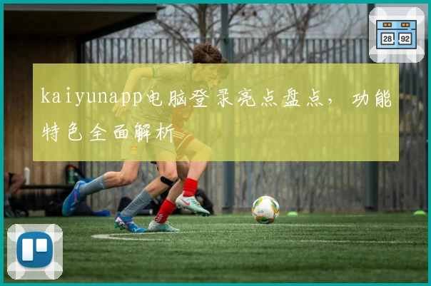 kaiyunapp电脑登录亮点盘点，功能特色全面解析