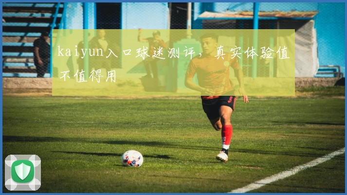 kaiyun入口球迷测评，真实体验值不值得用