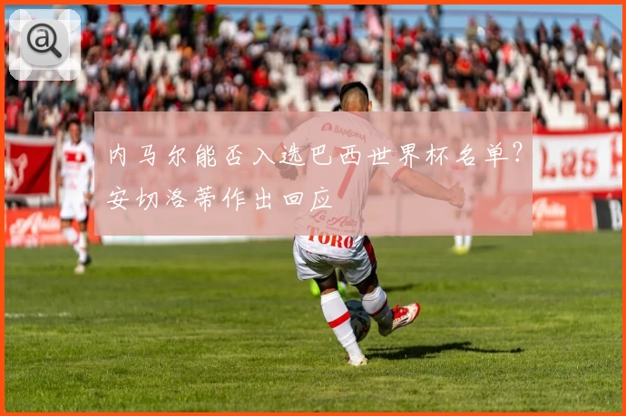 内马尔能否入选巴西世界杯名单？安切洛蒂作出回应