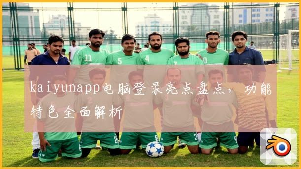 kaiyunapp电脑登录亮点盘点，功能特色全面解析
