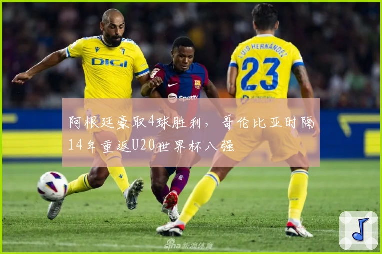 阿根廷豪取4球胜利,哥伦比亚时隔14年重返U20世界杯八强