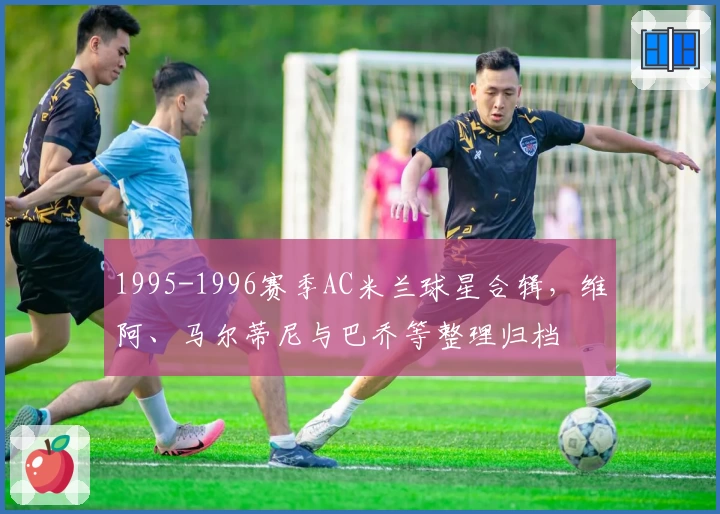 1995-1996赛季AC米兰球星合辑，维阿、马尔蒂尼与巴乔等整理归档