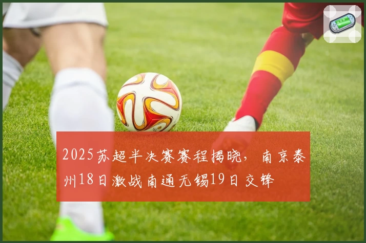 2025苏超半决赛赛程揭晓，南京泰州18日激战南通无锡19日交锋