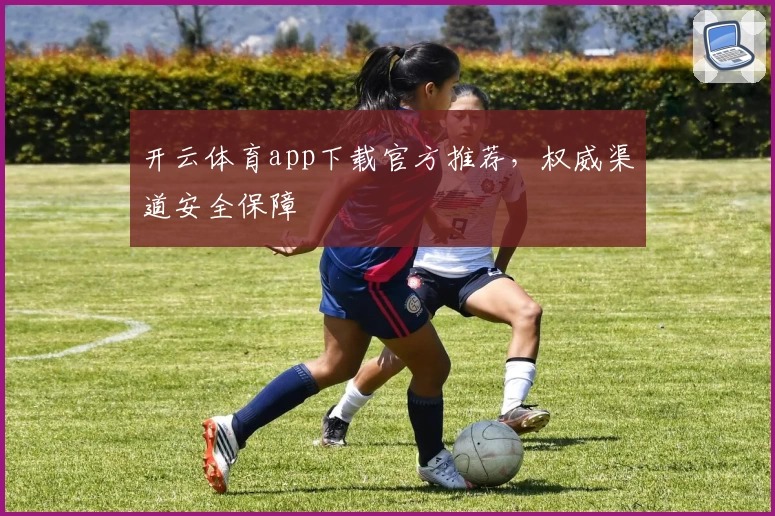 开云体育app下载官方推荐，权威渠道安全保障