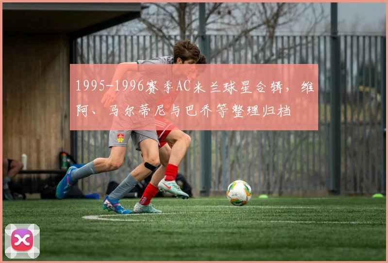 1995-1996赛季AC米兰球星合辑，维阿、马尔蒂尼与巴乔等整理归档