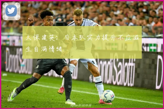 久保建英：日本队实力提升不应滋生自满情绪