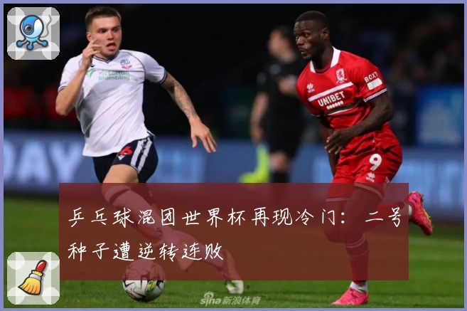 乒乓球混团世界杯再现冷门：二号种子遭逆转连败