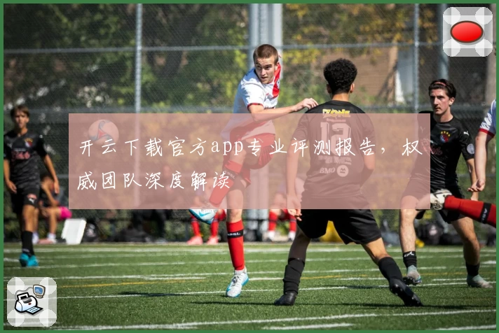 开云下载官方app专业评测报告，权威团队深度解读