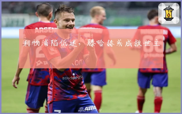 利物浦陷低迷，滕哈赫或成救世主