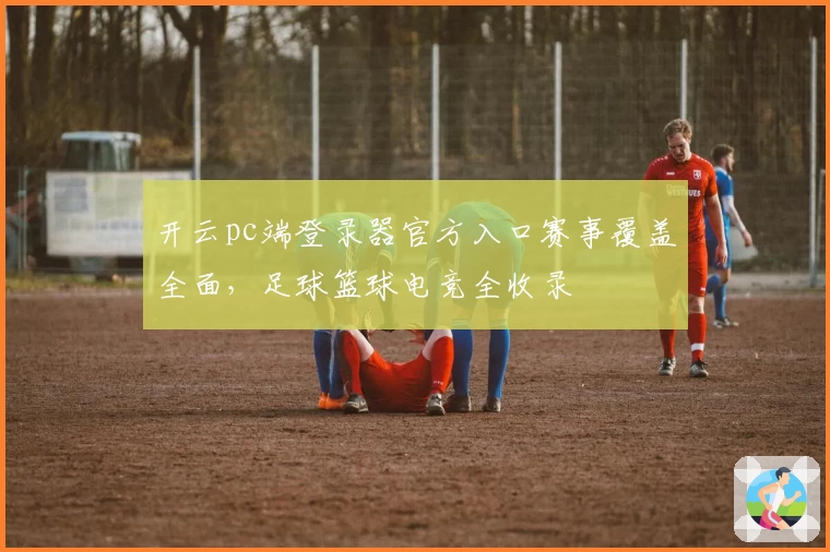 开云pc端登录器官方入口赛事覆盖全面，足球篮球电竞全收录
