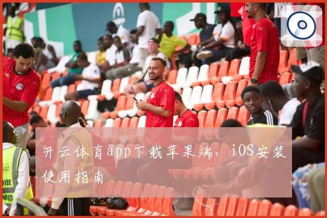 开云体育app下载苹果端，iOS安装使用指南