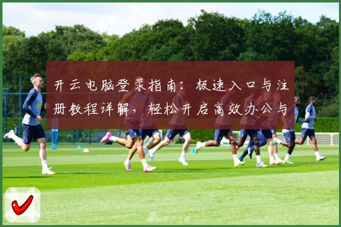 开云电脑登录指南：极速入口与注册教程详解，轻松开启高效办公与娱乐新体验