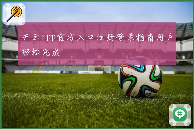 开云app官方入口注册登录指南用户轻松完成