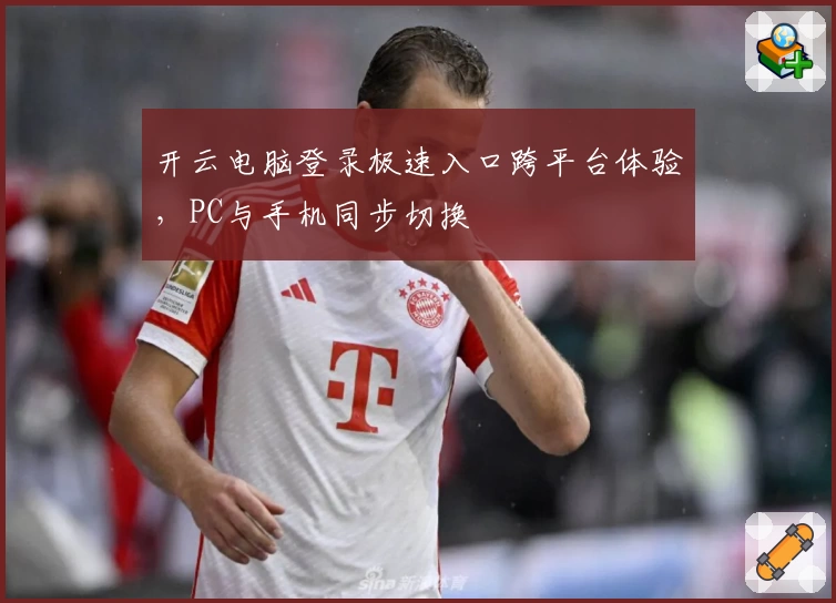 开云电脑登录极速入口跨平台体验，PC与手机同步切换